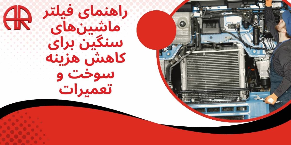 راهنمای انتخاب، تعویض و نگهداری فیلتر ماشین های سنگین برای کاهش هزینه های سوخت و تعمیرات